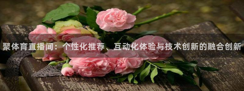小九直播间足球直播：聚体育直播间：个性化推荐、互动化体验与技术创新的融合创新